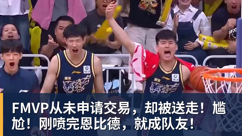 w88官网FMVP从未申请交易，却被送走！尴尬！刚喷完恩比德，就成队友！