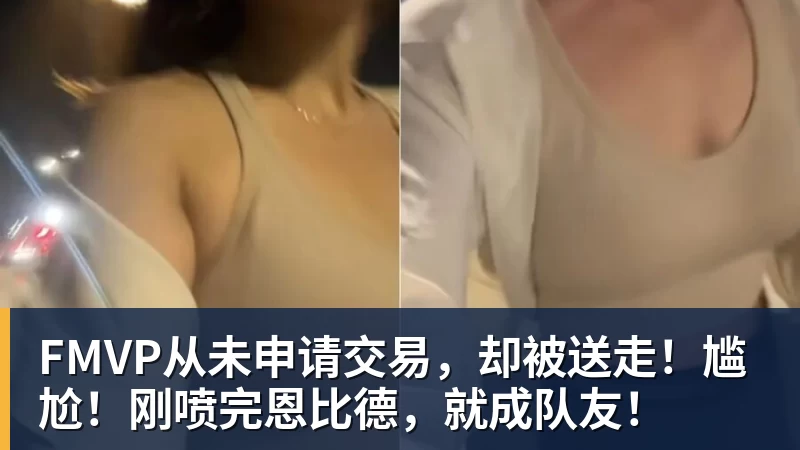 w88官网FMVP从未申请交易，却被送走！尴尬！刚喷完恩比德，就成队友！