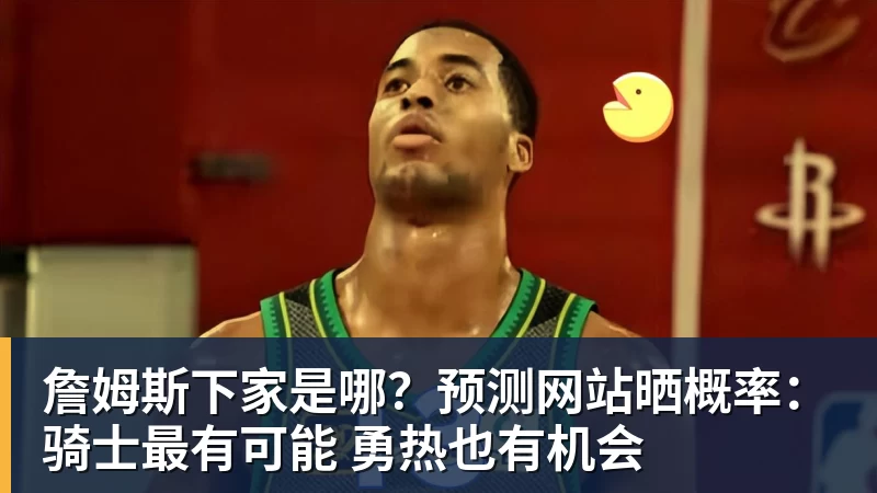 w88官网詹姆斯下家是哪？预测网站晒概率：骑士最有可能 勇热也有机会