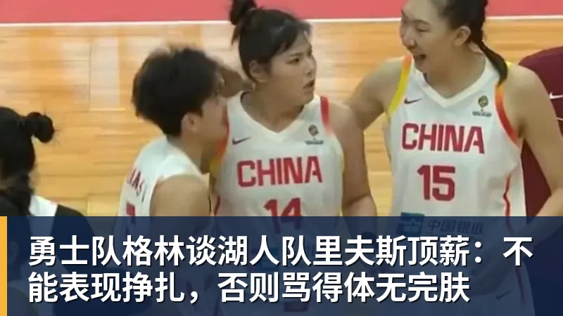 勇士队格林谈湖人队里夫斯顶薪：不能表现挣扎，否则骂得体无完肤