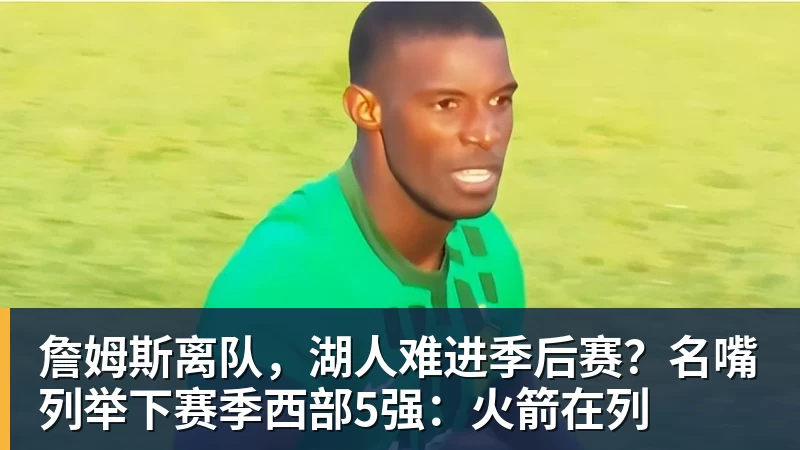 w88官网詹姆斯离队，湖人难进季后赛？名嘴列举下赛季西部5强：火箭在列