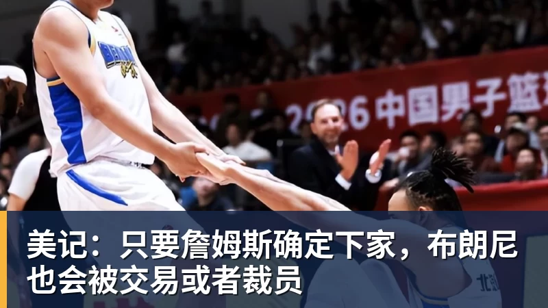 w88官网美记：只要詹姆斯确定下家，布朗尼也会被交易或者裁员
