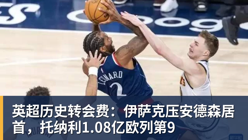 w88官网英超历史转会费：伊萨克压安德森居首，托纳利1.08亿欧列第9