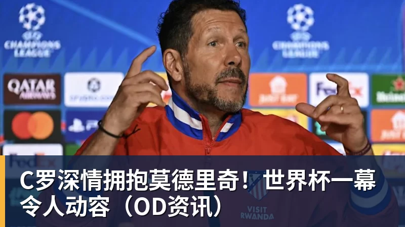 w88官网C罗深情拥抱莫德里奇！世界杯一幕令人动容（OD资讯）