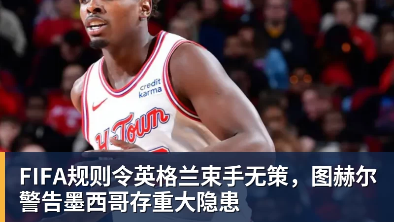 w88官网FIFA规则令英格兰束手无策，图赫尔警告墨西哥存重大隐患