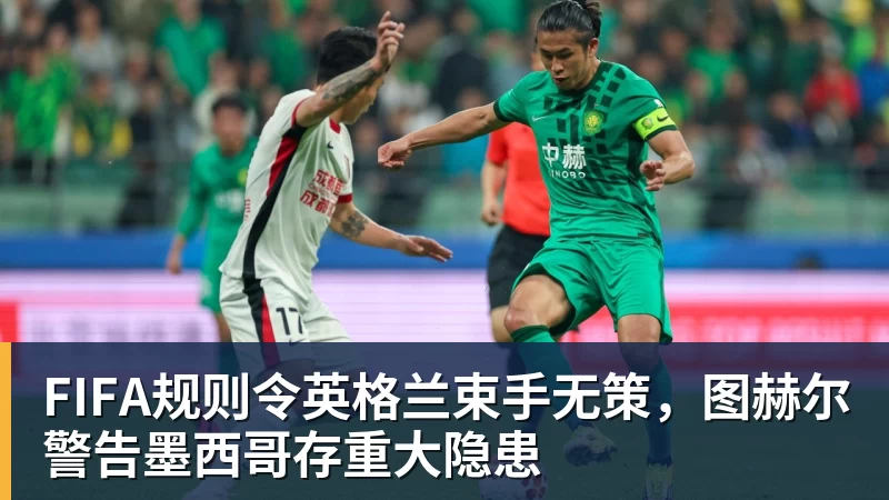 FIFA规则令英格兰束手无策，图赫尔警告墨西哥存重大隐患