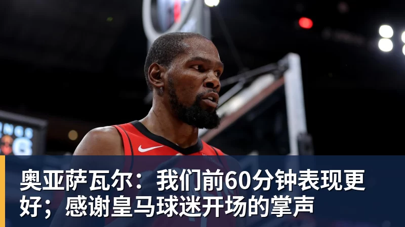 w88官网奥亚萨瓦尔：我们前60分钟表现更好；感谢皇马球迷开场的掌声
