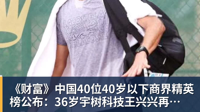 w88官网《财富》中国40位40岁以下商界精英榜公布：36岁宇树科技王兴兴再度上榜